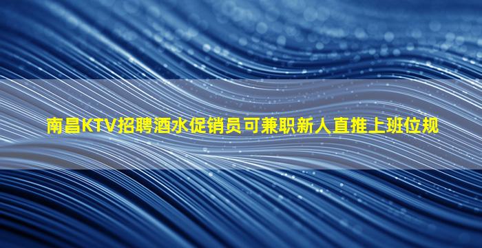南昌KTV招聘酒水促销员可兼职新人直推上班位规