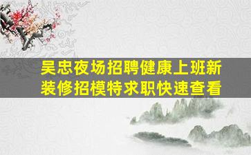 吴忠夜场招聘健康上班新装修招模特求职快速查看